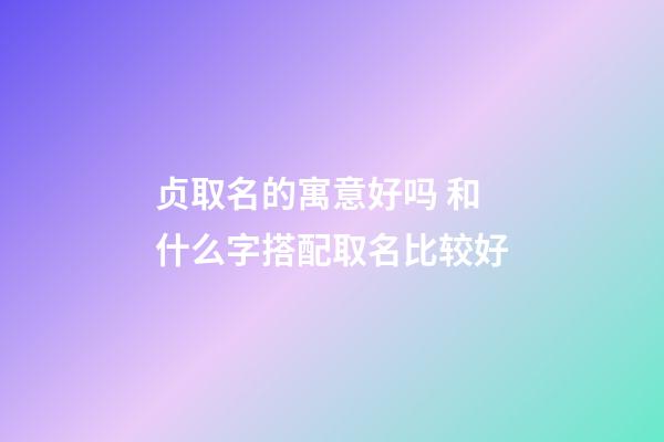 贞取名的寓意好吗 和什么字搭配取名比较好